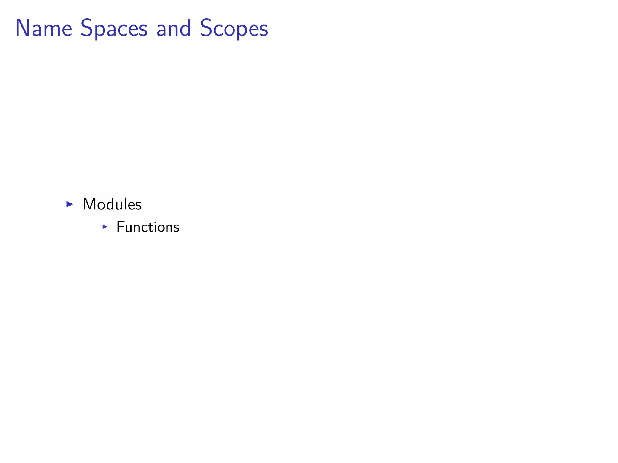 Name Spaces and Scopes
I Modules
I Functions
 