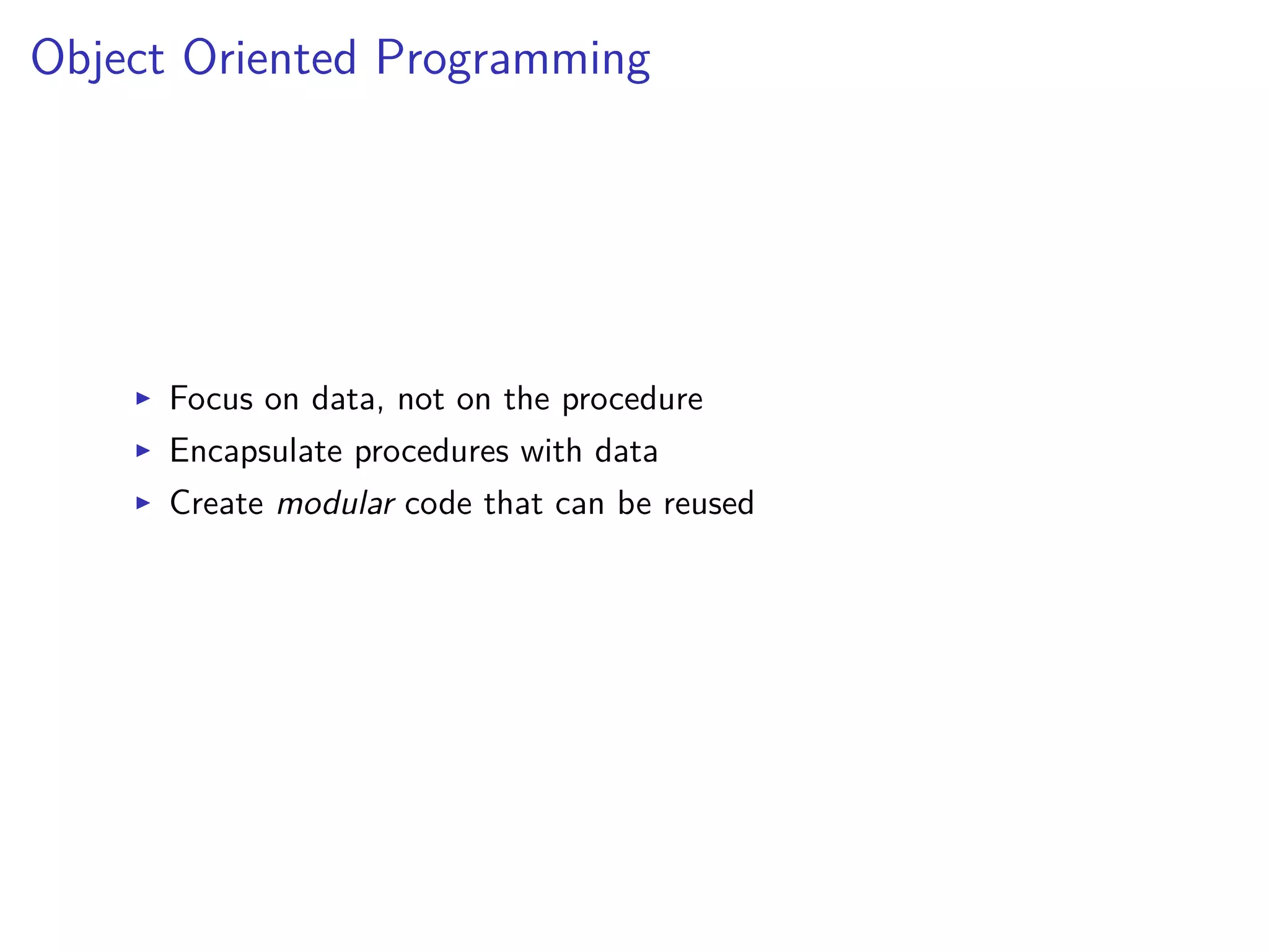 Object Oriented Programming
I Focus on data, not on the procedure
I Encapsulate procedures with data
I Create modular code that can be reused
 
