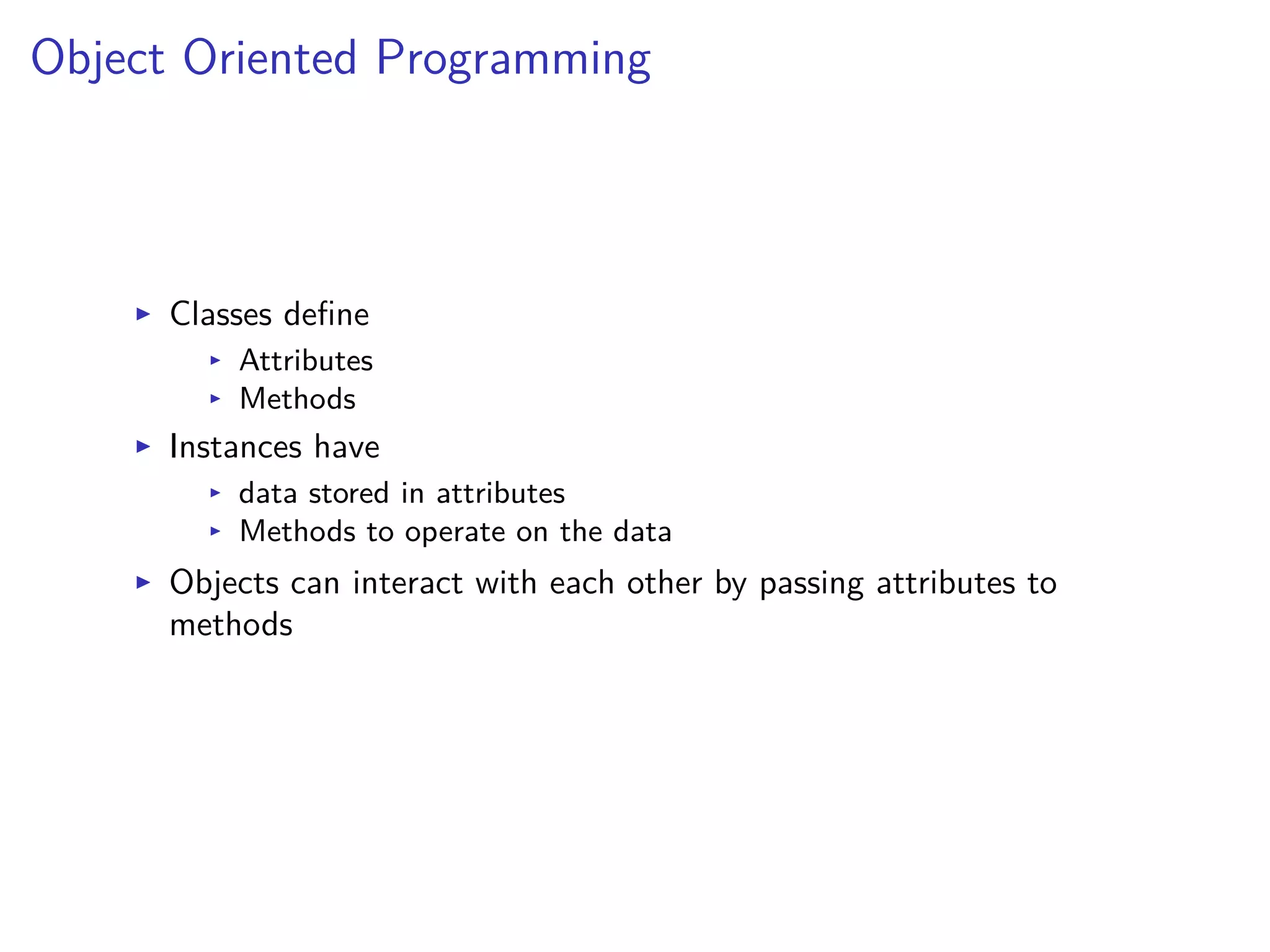 Object Oriented Programming
I Classes deﬁne
I Attributes
I Methods
I Instances have
I data stored in attributes
I Methods to operate on the data
I Objects can interact with each other by passing attributes to
methods
 