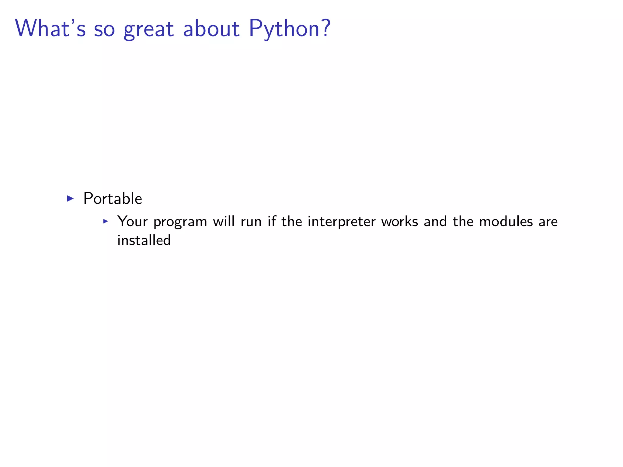 What’s so great about Python?
I Portable
I Your program will run if the interpreter works and the modules are
installed
 