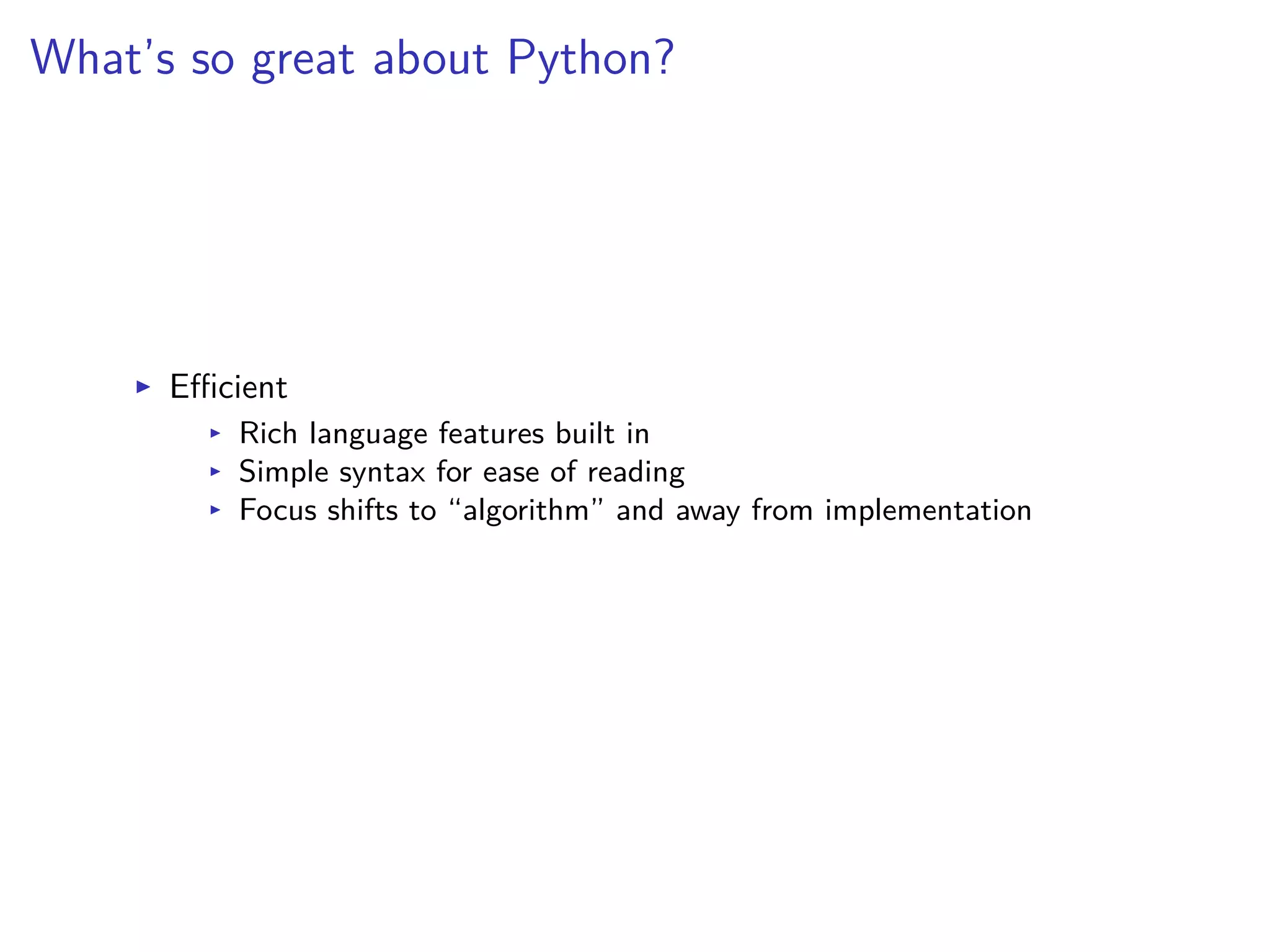 What’s so great about Python?
I E cient
I Rich language features built in
I Simple syntax for ease of reading
I Focus shifts to “algorithm” and away from implementation
 
