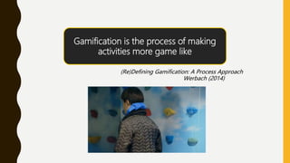 Gamification is the process of making
activities more game like
(Re)Defining Gamification: A Process Approach
Werbach (201...
