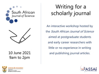 Writing for a
scholarly journal
10 June 2021
9am to 2pm
An interactive workshop hosted by
the South African Journal of Science
aimed at postgraduate students
and early career researchers with
little or no experience in writing
and publishing journal articles.
 