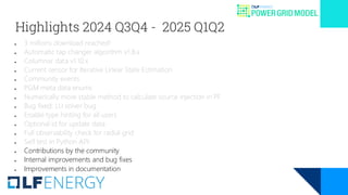 Highlights 2024 Q3Q4 - 2025 Q1Q2
● 3 millions download reached!
● Automatic tap changer algorithm v1.8.x
● Columnar data v1.10.x
● Current sensor for Iterative Linear State Estimation
● Community events
● PGM meta data enums
● Numerically more stable method to calculate source injection in PF
● Bug fixed: LU solver bug
● Enable type hinting for all users
● Optional id for update data
● Full observability check for radial grid
● Self test in Python API
● Contributions by the community
● Internal improvements and bug fixes
● Improvements in documentation
 