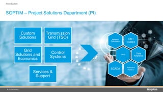 5
SOPTIM – Project Solutions Department (PI)
| © SOPTIM AG |
Custom
Solutions
Transmission
Grid (TSO)
Grid
Solutions and
Economics
Control
Systems
Services &
Support
Introduction
CIM /
CGMES
Network
Calculation
GRID
Data
Analytics
Redispatch
Plattform
SCADA
 