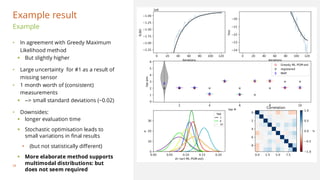 Example
• In agreement with Greedy Maximum
Likelihood method
▪ But slightly higher
• Large uncertainty for #1 as a result of
missing sensor
• 1 month worth of (consistent)
measurements
▪ --> small standard deviations (~0.02)
• Downsides:
▪ longer evaluation time
▪ Stochastic optimisation leads to
small variations in final results
• (but not statistically different)
▪ More elaborate method supports
multimodal distributions: but
does not seem required
Example result
28
 