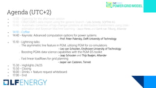 Agenda (UTC+2)
● 13:00 - Opening for the afternoon session
● 13:10 - CIM/CGMES data import using the generic branch - Udo Schmitz, SOPTIM AG
● 13:40 - Automatic correction of tap-changer positions at distribution transformers using state-
estimation and Bayesian Machine Learning - Jacco Heres and Gerrit van Tilburg, Alliander
● 14:10 - Coffee
● 14:40 - Keynote: Advanced computation options for power systems
- Prof. Peter Palensky, Delft University of Technology
● 15:10 - Lightning talks:
○ The asymmetric line feature in PGM, utilizing PGM for co-simulations
- Leo van Schooten, Eindhoven University of Technology
○ Boosting PGMs data science capabilities with the PGM-DS toolkit
- Jaap Schouten and Thijs Baaijen, Alliander
○ Fast linear loadflows for grid planning
- Jasper van Casteren, Tennet
● 15:30 - Highlights 24/25
● 15:50 - Closing
● 16:00 - Drinks + feature request whiteboard
● 17:00 - End
 