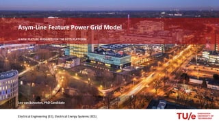Asym-Line Feature Power Grid Model
A NEW FEATURE REQUIRED FOR THE DOTS PLATFORM
Leo van Schooten, PhD Candidate
Electrical Engineering (EE), Electrical Energy Systems (EES)
 