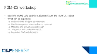 PGM-DS workshop
• Boosting PGMs Data Science Capabilities with the PGM-DS Toolkit
• What can be expected:
o Introduction to the pgm-ds framework
o Hands-on experience with real-world use cases
o Modeling and simulation walkthrough
o Integration with data science tools
o Interactive Q&A and discussion
 
