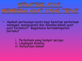 • Apakah perbezaan nyata bagi konotasi perkataan 
manages, manipulates dan handles dalam ayat-ayat 
tersebut? Bagaimana ketidaktepatan 
berlaku? 
i. Perkataan yang hampir serupa 
ii. Ungkapan kosong 
iii. Kenyataan samar 
 