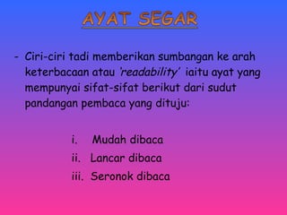 - Ciri-ciri tadi memberikan sumbangan ke arah 
keterbacaan atau ‘readability’ iaitu ayat yang 
mempunyai sifat-sifat berikut dari sudut 
pandangan pembaca yang dituju: 
i. Mudah dibaca 
ii. Lancar dibaca 
iii. Seronok dibaca 
 