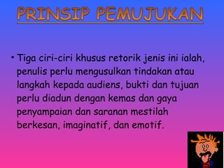 • Tiga ciri-ciri khusus retorik jenis ini ialah, 
penulis perlu mengusulkan tindakan atau 
langkah kepada audiens, bukti dan tujuan 
perlu diadun dengan kemas dan gaya 
penyampaian dan saranan mestilah 
berkesan, imaginatif, dan emotif. 
 