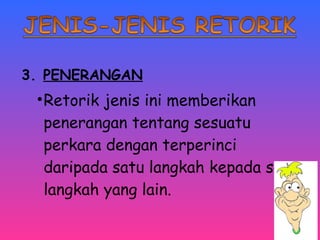 3. PENERANGAN 
•Retorik jenis ini memberikan 
penerangan tentang sesuatu 
perkara dengan terperinci 
daripada satu langkah kepada satu 
langkah yang lain. 
 
