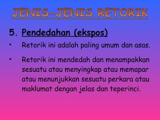 5. Pendedahan (ekspos) 
• Retorik ini adalah paling umum dan asas. 
• Retorik ini mendedah dan menampakkan 
sesuatu atau menyingkap atau memapar 
atau menunjukkan sesuatu perkara atau 
maklumat dengan jelas dan teperinci. 
 