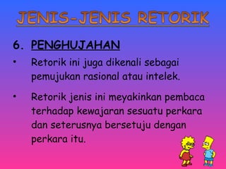 6. PENGHUJAHAN 
• Retorik ini juga dikenali sebagai 
pemujukan rasional atau intelek. 
• Retorik jenis ini meyakinkan pembaca 
terhadap kewajaran sesuatu perkara 
dan seterusnya bersetuju dengan 
perkara itu. 
 