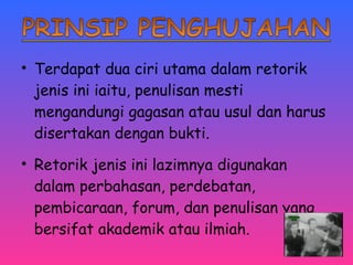 • Terdapat dua ciri utama dalam retorik 
jenis ini iaitu, penulisan mesti 
mengandungi gagasan atau usul dan harus 
disertakan dengan bukti. 
• Retorik jenis ini lazimnya digunakan 
dalam perbahasan, perdebatan, 
pembicaraan, forum, dan penulisan yang 
bersifat akademik atau ilmiah. 
 