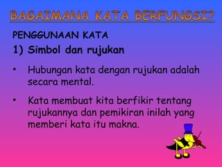 PENGGUNAAN KATA 
1) Simbol dan rujukan 
• Hubungan kata dengan rujukan adalah 
secara mental. 
• Kata membuat kita berfikir tentang 
rujukannya dan pemikiran inilah yang 
memberi kata itu makna. 
 