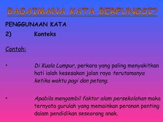 PENGGUNAAN KATA 
2) Konteks 
Contoh: 
• Di Kuala Lumpur, perkara yang paling menyakitkan 
hati ialah kesesakan jalan raya terutamanya 
ketika waktu pagi dan petang. 
• Apabila mengambil faktor alam persekolahan maka 
ternyata gurulah yang memainkan peranan penting 
dalam pendidikan seseorang anak. 
 