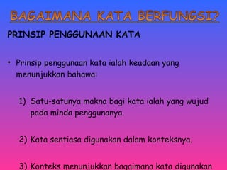 PRINSIP PENGGUNAAN KATA 
• Prinsip penggunaan kata ialah keadaan yang 
menunjukkan bahawa: 
1) Satu-satunya makna bagi kata ialah yang wujud 
pada minda penggunanya. 
2) Kata sentiasa digunakan dalam konteksnya. 
3) Konteks menunjukkan bagaimana kata digunakan 
 