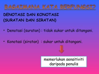 DENOTASI DAN KONOTASI 
(SURATAN DAN SIRATAN) 
• Denotasi (suratan) : tidak sukar untuk ditangani. 
• Konotasi (siratan) : sukar untuk ditangani. 
memerlukan sensitiviti 
daripada penulis 
 