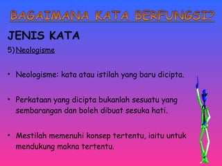 JENIS KATA 
5)Neologisme 
• Neologisme: kata atau istilah yang baru dicipta. 
• Perkataan yang dicipta bukanlah sesuatu yang 
sembarangan dan boleh dibuat sesuka hati. 
• Mestilah memenuhi konsep tertentu, iaitu untuk 
mendukung makna tertentu. 
 