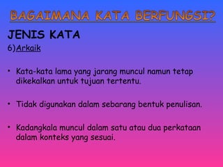 JENIS KATA 
6)Arkaik 
• Kata-kata lama yang jarang muncul namun tetap 
dikekalkan untuk tujuan tertentu. 
• Tidak digunakan dalam sebarang bentuk penulisan. 
• Kadangkala muncul dalam satu atau dua perkataan 
dalam konteks yang sesuai. 
 