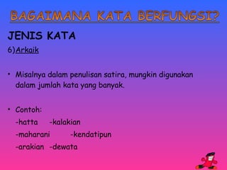 JENIS KATA 
6)Arkaik 
• Misalnya dalam penulisan satira, mungkin digunakan 
dalam jumlah kata yang banyak. 
• Contoh: 
-hatta -kalakian 
-maharani -kendatipun 
-arakian -dewata 
 