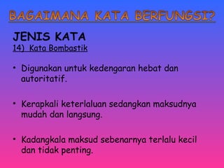 JENIS KATA 
14) Kata Bombastik 
• Digunakan untuk kedengaran hebat dan 
autoritatif. 
• Kerapkali keterlaluan sedangkan maksudnya 
mudah dan langsung. 
• Kadangkala maksud sebenarnya terlalu kecil 
dan tidak penting. 
 