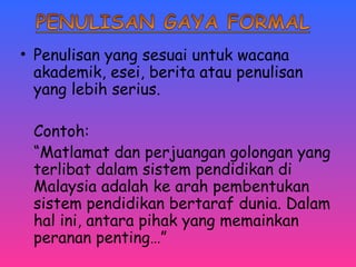 • Penulisan yang sesuai untuk wacana 
akademik, esei, berita atau penulisan 
yang lebih serius. 
Contoh: 
“Matlamat dan perjuangan golongan yang 
terlibat dalam sistem pendidikan di 
Malaysia adalah ke arah pembentukan 
sistem pendidikan bertaraf dunia. Dalam 
hal ini, antara pihak yang memainkan 
peranan penting…” 
 