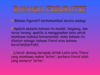 Bahasa figuratif berkomunikasi secara analogi. 
Apabila sesuatu bahasa itu mudah, langsung, dan 
terus terang; apabila ia menggunakan kata untuk 
membawa maksud konvensional, maka bahasa itu 
disebut sebagai bahasa literal atau bahasa 
hurufiah(harfiah). 
Literal: datang daripada istilah Latin iaitu ‘litera’ 
yang membawa makna ‘letter’; perkara literal ialah 
yang menurut ‘letter’. 
 