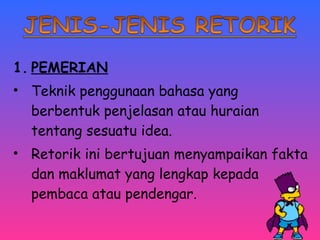 1. PEMERIAN 
• Teknik penggunaan bahasa yang 
berbentuk penjelasan atau huraian 
tentang sesuatu idea. 
• Retorik ini bertujuan menyampaikan fakta 
dan maklumat yang lengkap kepada 
pembaca atau pendengar. 
 