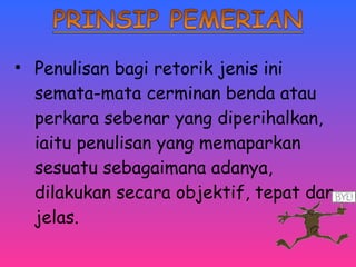 • Penulisan bagi retorik jenis ini 
semata-mata cerminan benda atau 
perkara sebenar yang diperihalkan, 
iaitu penulisan yang memaparkan 
sesuatu sebagaimana adanya, 
dilakukan secara objektif, tepat dan 
jelas. 
 