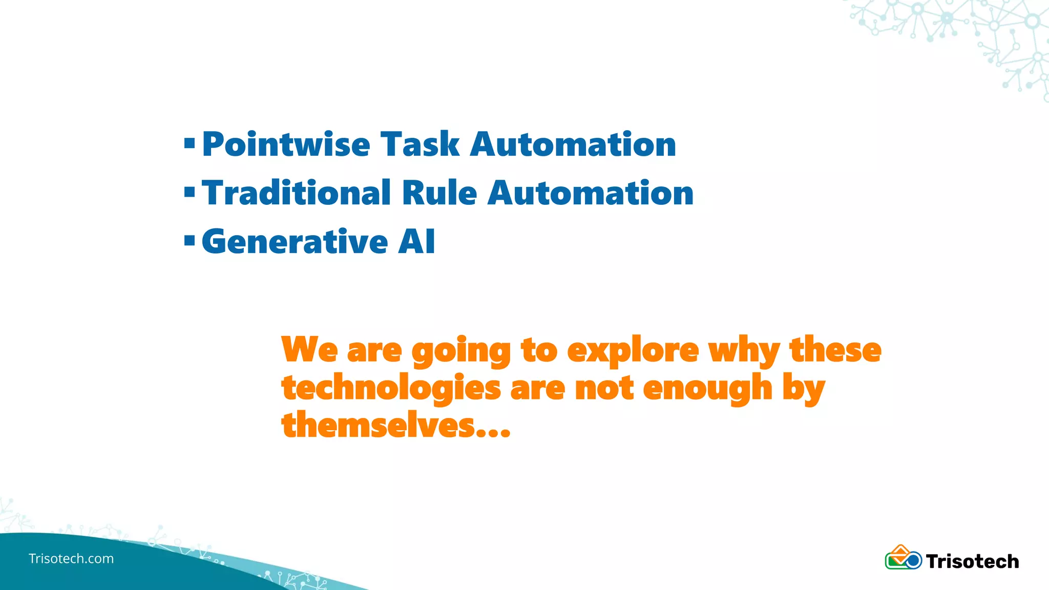 Trisotech.com
We are going to explore why these
technologies are not enough by
themselves…
▪Pointwise Task Automation
▪Traditional Rule Automation
▪Generative AI
 