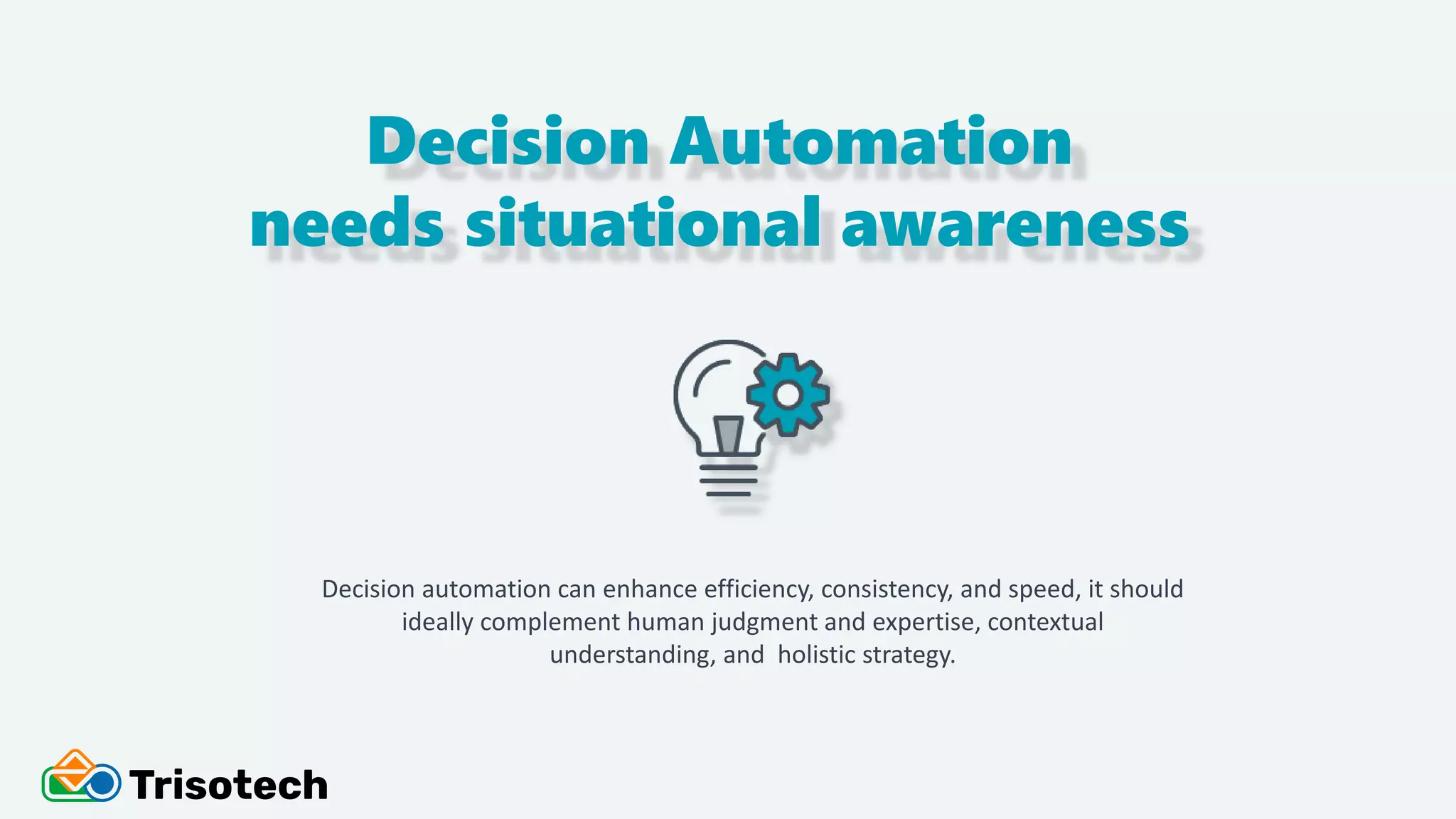 Decision Automation
needs situational awareness
Decision automation can enhance efficiency, consistency, and speed, it should
ideally complement human judgment and expertise, contextual
understanding, and holistic strategy.
 