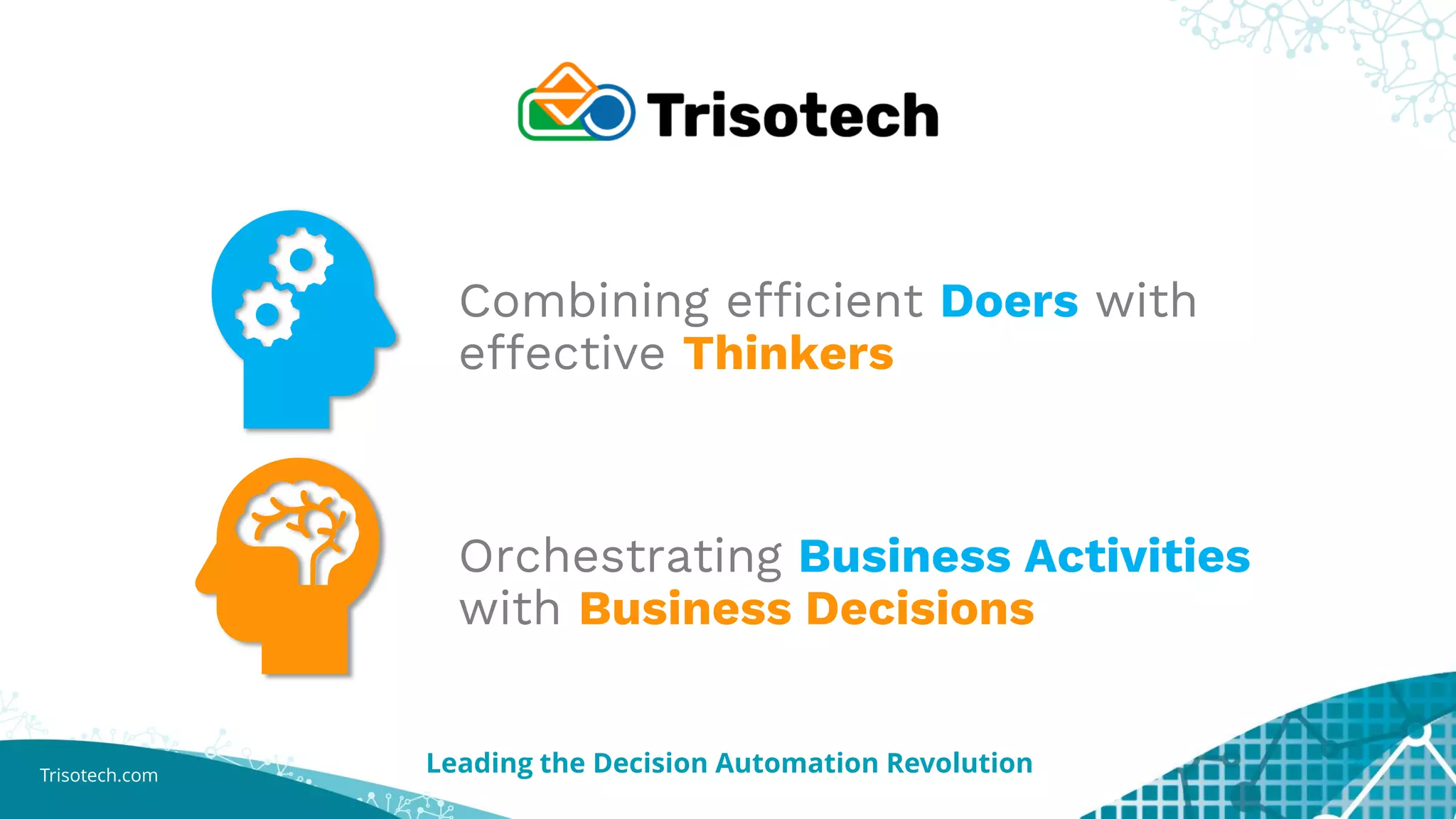 Trisotech.com
Combining efficient Doers with
effective Thinkers
Orchestrating Business Activities
with Business Decisions
Leading the Decision Automation Revolution
 