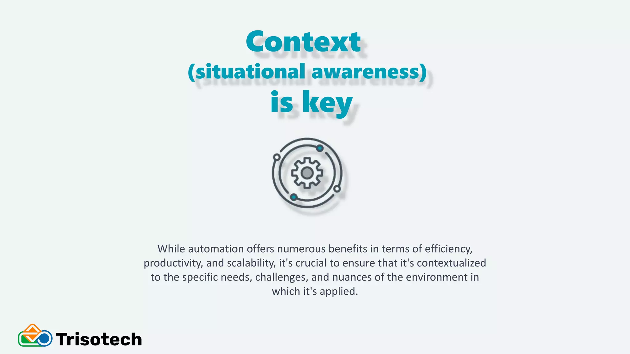Context
(situational awareness)
is key
While automation offers numerous benefits in terms of efficiency,
productivity, and scalability, it's crucial to ensure that it's contextualized
to the specific needs, challenges, and nuances of the environment in
which it's applied.
 
