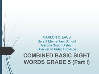 MARLON C. LAUS
Bularit Elementary School
Gerona South District
Division of Tarlac Province
COMBINED BASIC SIGHT
WORDS GRADE 5 (Part I)
 