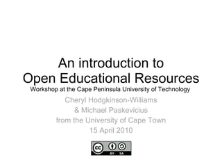An introduction to Open Educational Resources Workshop at the Cape Peninsula University of Technology  Cheryl Hodgkinson-Williams & Michael Paskevicius from the University of Cape Town 15 April 2010 