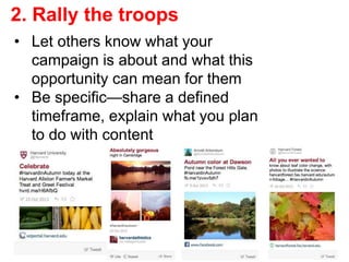 2. Rally the troops
• Let others know what your
campaign is about and what this
opportunity can mean for them
• Be specific—share a defined
timeframe, explain what you plan
to do with content
 