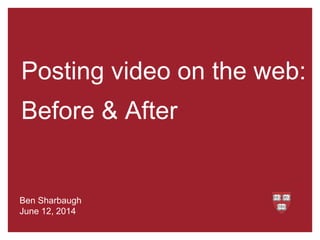 Posting video on the web:
Before & After
Ben Sharbaugh
June 12, 2014
 