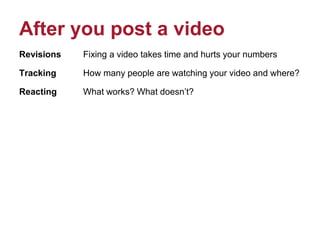 After you post a video
Revisions Fixing a video takes time and hurts your numbers
Tracking How many people are watching your video and where?
Reacting What works? What doesn’t?
 