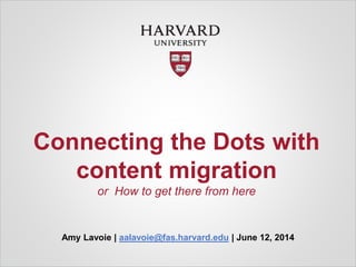 Connecting the Dots with
content migration
or How to get there from here
Amy Lavoie | aalavoie@fas.harvard.edu | June 12, 2014
 