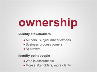 ownership
identify stakeholders
●Authors, Subject matter experts
●Business process owners
●Approvers
identify point people
●Who is accountable
●More stakeholders, more clarity
 