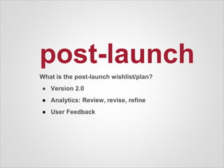 post-launch
What is the post-launch wishlist/plan?
● Version 2.0
● Analytics: Review, revise, refine
● User Feedback
 
