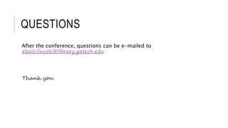 QUESTIONS
After the conference, questions can be e-mailed to
alexis.linoski@library.gatech.edu.
Thank you.
 