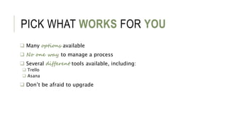 PICK WHAT WORKS FOR YOU
 Many options available
 No one way to manage a process
 Several different tools available, including:
 Trello
 Asana
 Don’t be afraid to upgrade
 