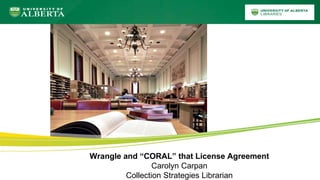 Wrangle and “CORAL” that License Agreement
Carolyn Carpan
Collection Strategies Librarian
 