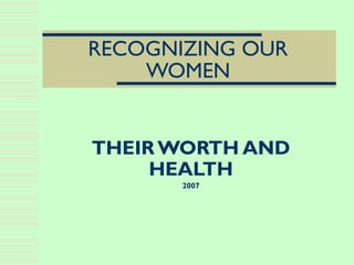 RECOGNIZING OUR
WOMEN
THEIR WORTH AND
HEALTH
2007
 