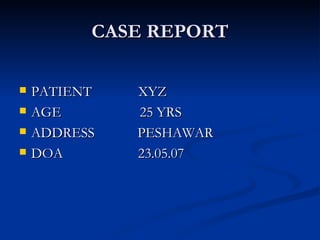CASE REPORT <ul><li>PATIENT  XYZ </li></ul><ul><li>AGE  25 YRS </li></ul><ul><li>ADDRESS  PESHAWAR </li></ul><ul><li>DOA  ...