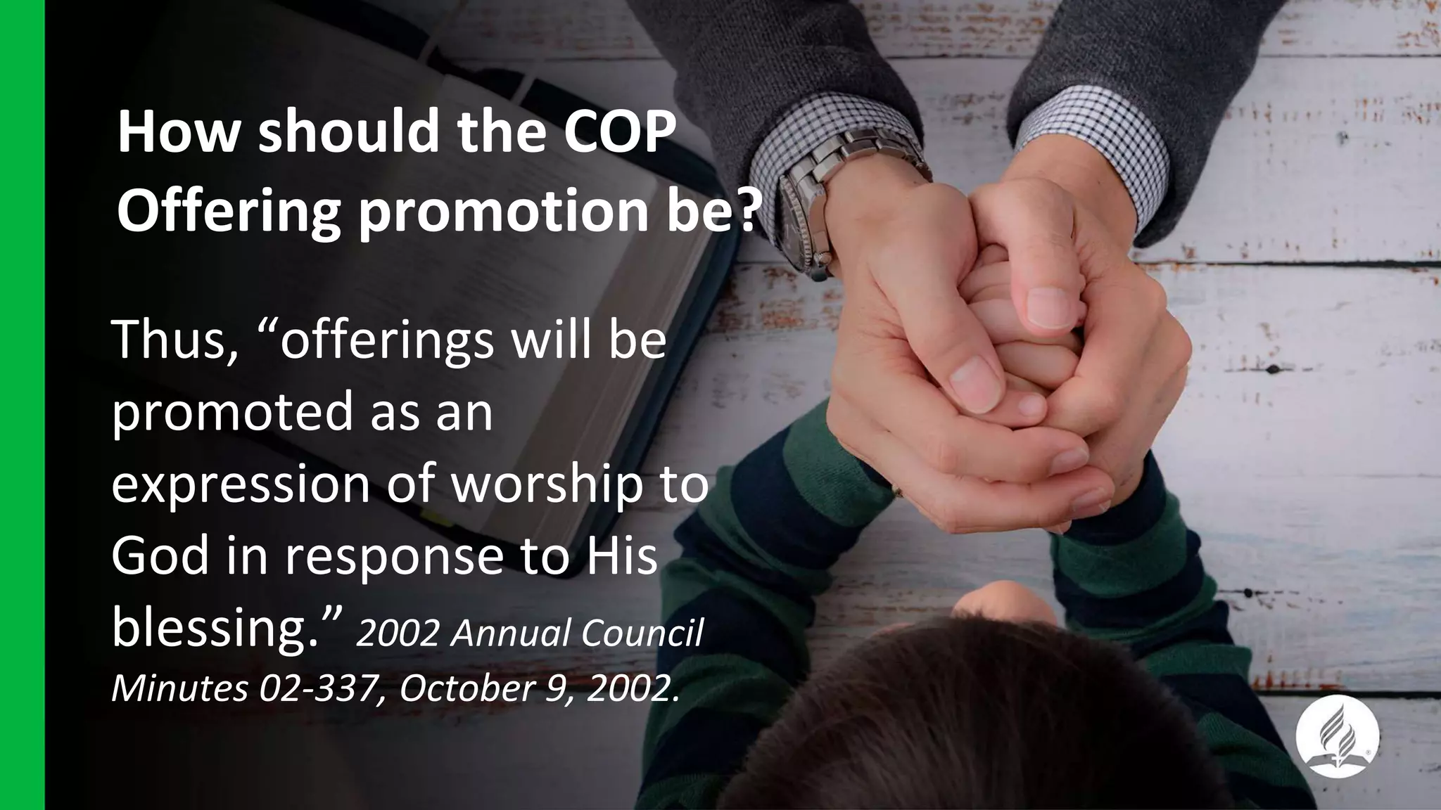 How should the COP
Offering promotion be?
Thus, “offerings will be
promoted as an
expression of worship to
God in response to His
blessing.” 2002 Annual Council
Minutes 02-337, October 9, 2002.
 